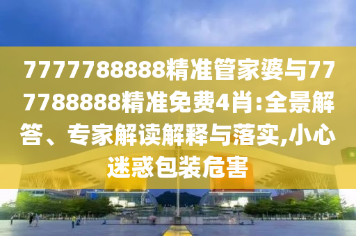 7777788888精準(zhǔn)管家婆與777788888精準(zhǔn)免費(fèi)4肖:全景解答、專家解讀解釋與落實(shí),小心迷惑包裝危害