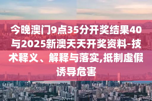 今晚澳門9點35分開獎結(jié)果40與2025新澳天天開獎資料-技術(shù)釋義、解釋與落實,抵制虛假誘導危害