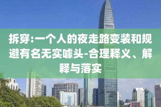 拆穿:一個人的夜走路變裝和規(guī)避有名無實噱頭-合理釋義、解釋與落實