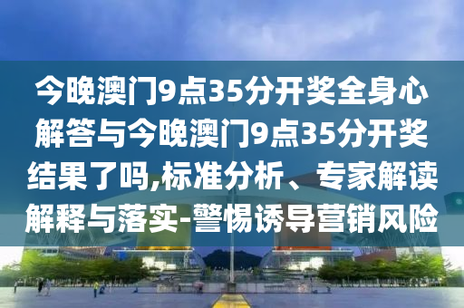 今晚澳門9點(diǎn)35分開獎(jiǎng)全身心解答與今晚澳門9點(diǎn)35分開獎(jiǎng)結(jié)果了嗎,標(biāo)準(zhǔn)分析、專家解讀解釋與落實(shí)-警惕誘導(dǎo)營(yíng)銷風(fēng)險(xiǎn)