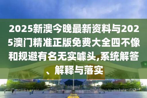 2025新澳今晚最新資料與2025澳門精準(zhǔn)正版免費(fèi)大全四不像和規(guī)避有名無(wú)實(shí)噱頭,系統(tǒng)解答、解釋與落實(shí)