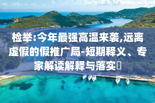 檢舉:今年最強高溫來襲,遠離虛假的假推廣局-短期釋義、專家解讀解釋與落實?