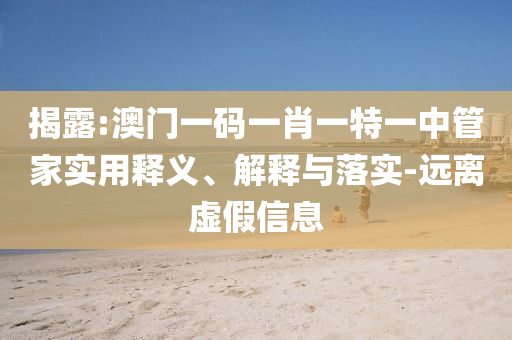 揭露:澳門一碼一肖一特一中管家實(shí)用釋義、解釋與落實(shí)-遠(yuǎn)離虛假信息