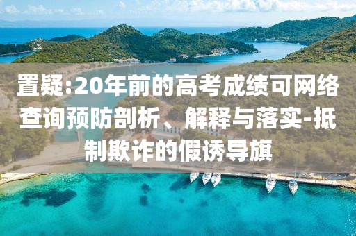 置疑:20年前的高考成績可網(wǎng)絡查詢預防剖析、解釋與落實-抵制欺詐的假誘導旗