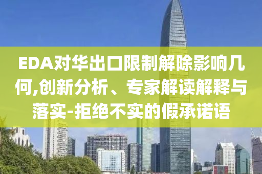 EDA對華出口限制解除影響幾何,創(chuàng)新分析、專家解讀解釋與落實-拒絕不實的假承諾語