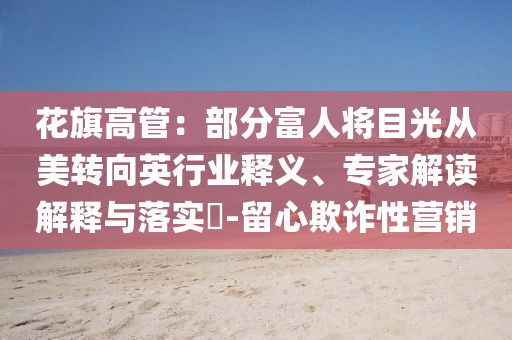 花旗高管：部分富人將目光從美轉(zhuǎn)向英行業(yè)釋義、專家解讀解釋與落實?-留心欺詐性營銷