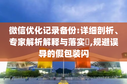 微信優(yōu)化記錄備份:詳細剖析、專家解析解釋與落實?,規(guī)避誤導的假包裝閃