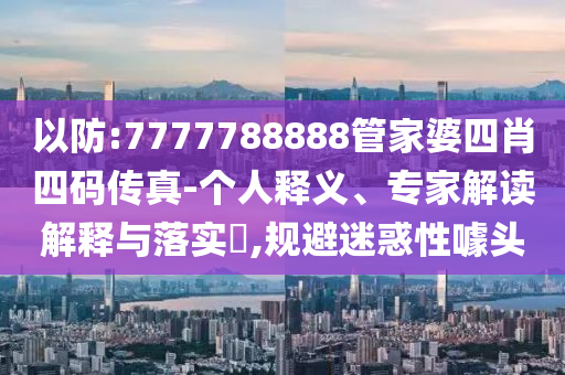 以防:7777788888管家婆四肖四碼傳真-個人釋義、專家解讀解釋與落實?,規(guī)避迷惑性噱頭
