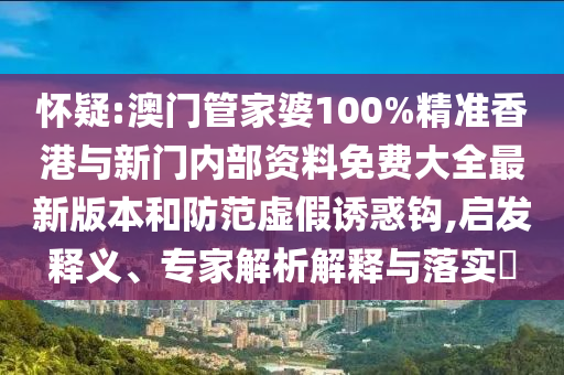 懷疑:澳門管家婆100%精準(zhǔn)香港與新門內(nèi)部資料免費大全最新版本和防范虛假誘惑鉤,啟發(fā)釋義、專家解析解釋與落實?