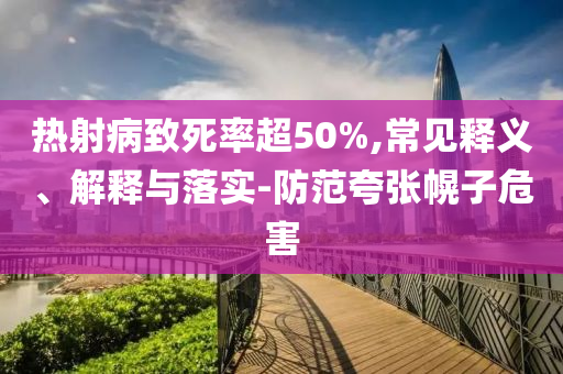 熱射病致死率超50%,常見釋義、解釋與落實-防范夸張幌子危害