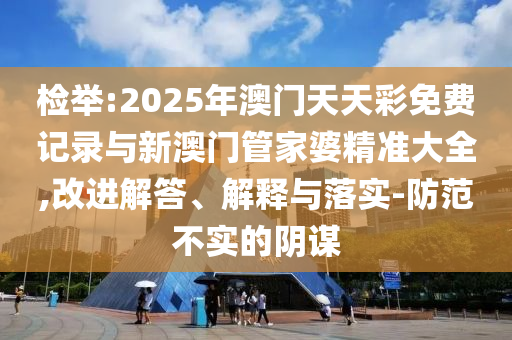 檢舉:2025年澳門天天彩免費記錄與新澳門管家婆精準(zhǔn)大全,改進解答、解釋與落實-防范不實的陰謀