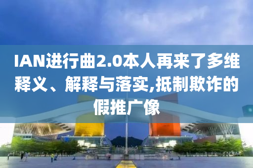 IAN進(jìn)行曲2.0本人再來了多維釋義、解釋與落實(shí),抵制欺詐的假推廣像