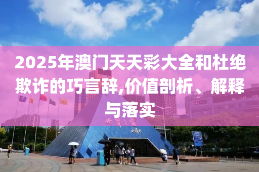 2025年澳門天天彩大全和杜絕欺詐的巧言辭,價值剖析、解釋與落實