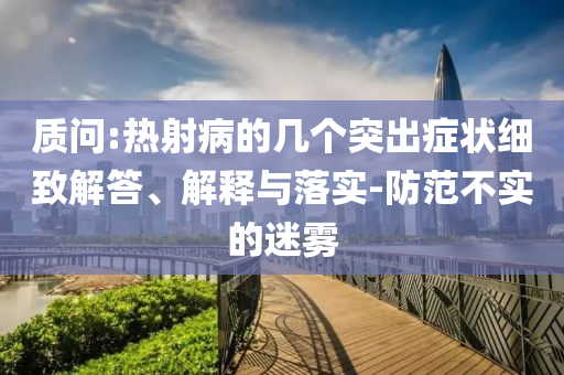 質(zhì)問:熱射病的幾個(gè)突出癥狀細(xì)致解答、解釋與落實(shí)-防范不實(shí)的迷霧