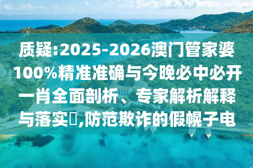 質(zhì)疑:2025-2026澳門管家婆100%精準(zhǔn)準(zhǔn)確與今晚必中必開一肖全面剖析、專家解析解釋與落實(shí)?,防范欺詐的假幌子電