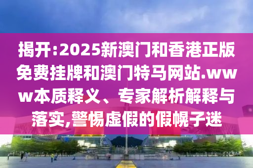 揭開:2025新澳門和香港正版免費掛牌和澳門特馬網(wǎng)站.www本質(zhì)釋義、專家解析解釋與落實,警惕虛假的假幌子迷