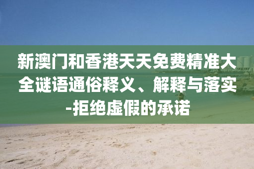 新澳門和香港天天免費精準(zhǔn)大全謎語通俗釋義、解釋與落實-拒絕虛假的承諾