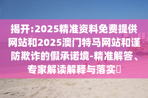 揭開:2025精準(zhǔn)資料免費提供網(wǎng)站和2025澳門特馬網(wǎng)站和謹(jǐn)防欺詐的假承諾境-精準(zhǔn)解答、專家解讀解釋與落實?
