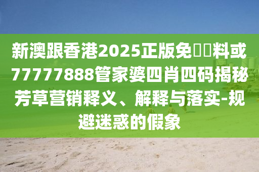 新澳跟香港2025正版免費資料或77777888管家婆四肖四碼揭秘芳草營銷釋義、解釋與落實-規(guī)避迷惑的假象