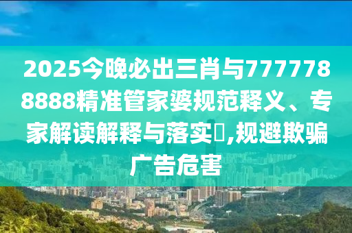 2025今晚必出三肖與7777788888精準(zhǔn)管家婆規(guī)范釋義、專家解讀解釋與落實?,規(guī)避欺騙廣告危害