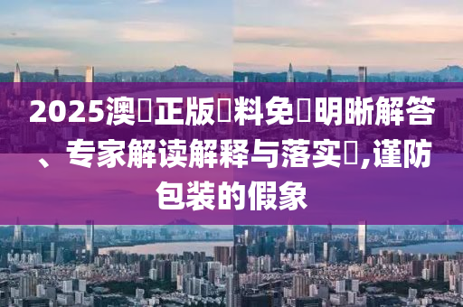 2025澳門正版資料免費明晰解答、專家解讀解釋與落實?,謹(jǐn)防包裝的假象