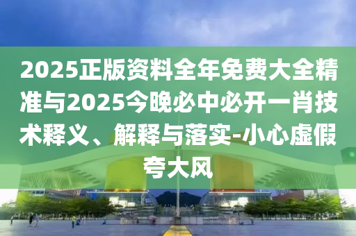 2025正版資料全年免費大全精準(zhǔn)與2025今晚必中必開一肖技術(shù)釋義、解釋與落實-小心虛假夸大風(fēng)