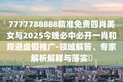 7777788888精準(zhǔn)免費四肖美女與2025今晚必中必開一肖和規(guī)避虛假推廣-領(lǐng)域解答、專家解析解釋與落實?