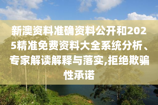 新澳資料準(zhǔn)確資料公開和2025精準(zhǔn)免費(fèi)資料大全系統(tǒng)分析、專家解讀解釋與落實(shí),拒絕欺騙性承諾