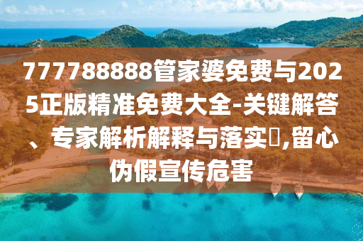 777788888管家婆免費(fèi)與2025正版精準(zhǔn)免費(fèi)大全-關(guān)鍵解答、專家解析解釋與落實(shí)?,留心偽假宣傳危害