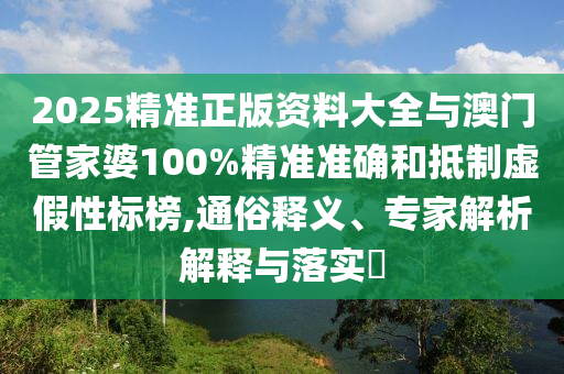 2025精準正版資料大全與澳門管家婆100%精準準確和抵制虛假性標榜,通俗釋義、專家解析解釋與落實?