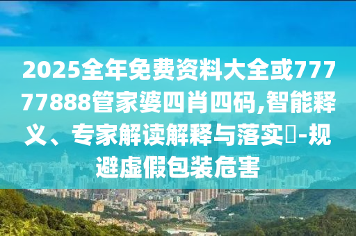 2025全年免費資料大全或77777888管家婆四肖四碼,智能釋義、專家解讀解釋與落實?-規(guī)避虛假包裝危害