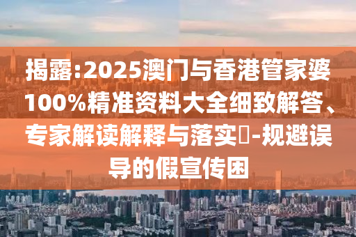 揭露:2025澳門與香港管家婆100%精準(zhǔn)資料大全細(xì)致解答、專家解讀解釋與落實?-規(guī)避誤導(dǎo)的假宣傳困
