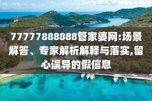 77777888888管家婆網:場景解答、專家解析解釋與落實,留心誤導的假信息