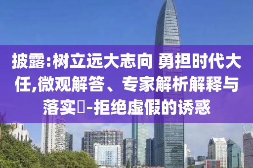 披露:樹立遠(yuǎn)大志向 勇?lián)鷷r(shí)代大任,微觀解答、專家解析解釋與落實(shí)?-拒絕虛假的誘惑