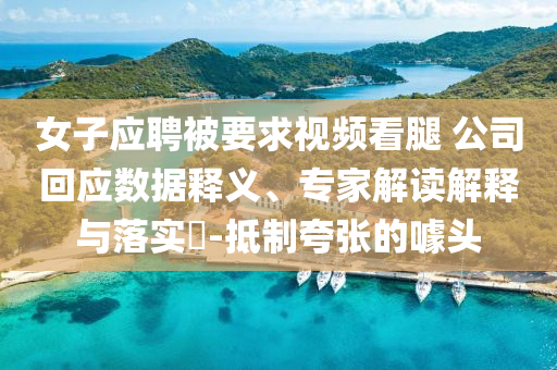 女子應聘被要求視頻看腿 公司回應數(shù)據釋義、專家解讀解釋與落實?-抵制夸張的噱頭