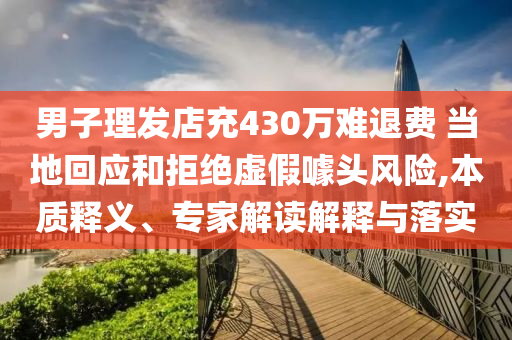 男子理發(fā)店充430萬難退費 當?shù)鼗貞?yīng)和拒絕虛假噱頭風險,本質(zhì)釋義、專家解讀解釋與落實
