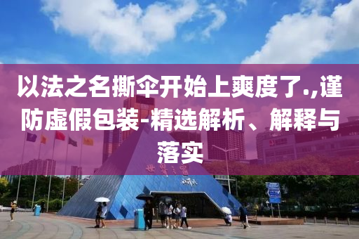 以法之名撕傘開始上爽度了.,謹防虛假包裝-精選解析、解釋與落實