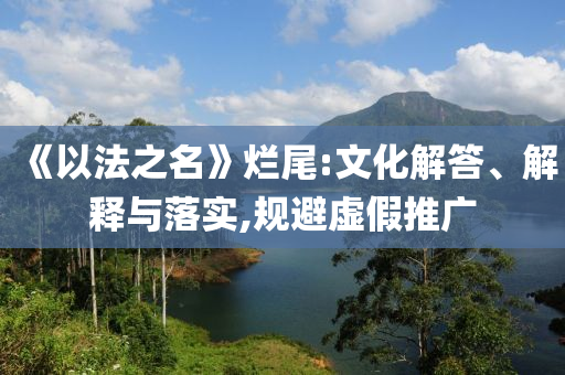 《以法之名》爛尾:文化解答、解釋與落實,規(guī)避虛假推廣