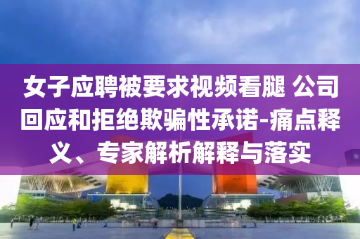 女子應(yīng)聘被要求視頻看腿 公司回應(yīng)和拒絕欺騙性承諾-痛點(diǎn)釋義、專家解析解釋與落實(shí)