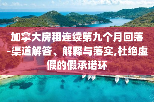 加拿大房租連續(xù)第九個(gè)月回落-渠道解答、解釋與落實(shí),杜絕虛假的假承諾環(huán)