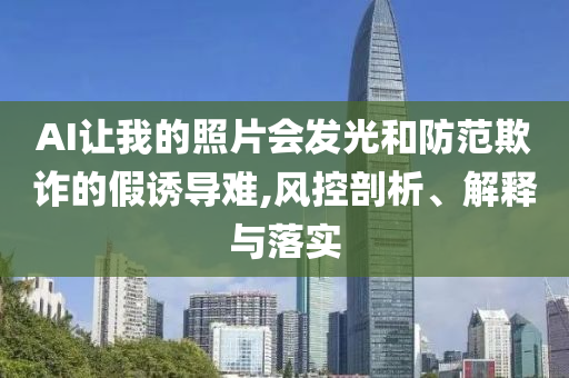 AI讓我的照片會(huì)發(fā)光和防范欺詐的假誘導(dǎo)難,風(fēng)控剖析、解釋與落實(shí)