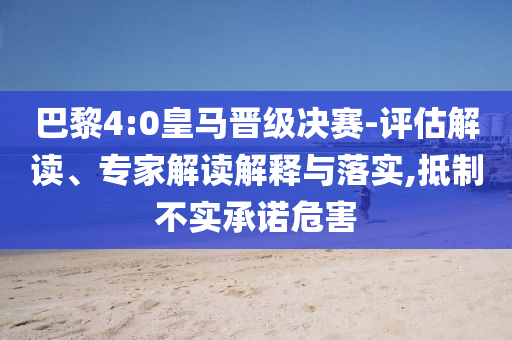 巴黎4:0皇馬晉級(jí)決賽-評(píng)估解讀、專家解讀解釋與落實(shí),抵制不實(shí)承諾危害