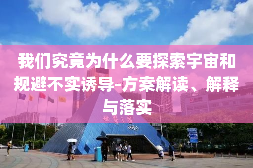 我們究竟為什么要探索宇宙和規(guī)避不實(shí)誘導(dǎo)-方案解讀、解釋與落實(shí)