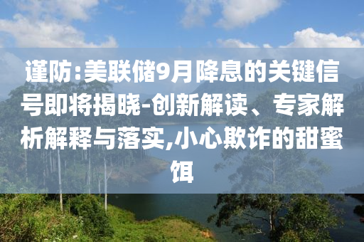 謹(jǐn)防:美聯(lián)儲(chǔ)9月降息的關(guān)鍵信號(hào)即將揭曉-創(chuàng)新解讀、專家解析解釋與落實(shí),小心欺詐的甜蜜餌