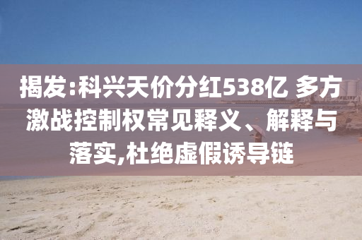 揭發(fā):科興天價分紅538億 多方激戰(zhàn)控制權常見釋義、解釋與落實,杜絕虛假誘導鏈