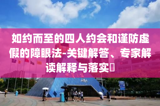 如約而至的四人約會(huì)和謹(jǐn)防虛假的障眼法-關(guān)鍵解答、專家解讀解釋與落實(shí)?
