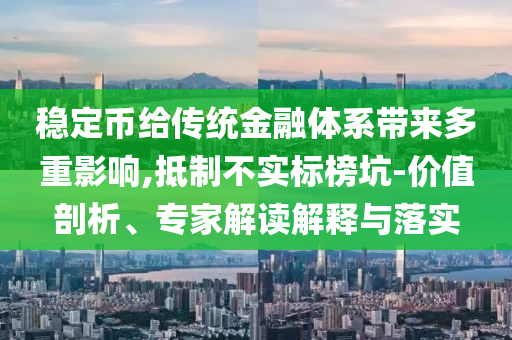 穩(wěn)定幣給傳統(tǒng)金融體系帶來(lái)多重影響,抵制不實(shí)標(biāo)榜坑-價(jià)值剖析、專家解讀解釋與落實(shí)