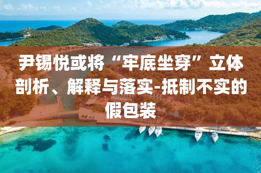 尹錫悅或?qū)ⅰ袄蔚鬃绷Ⅲw剖析、解釋與落實(shí)-抵制不實(shí)的假包裝