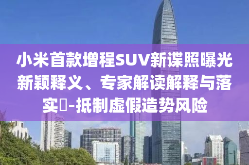 小米首款增程SUV新諜照曝光新穎釋義、專家解讀解釋與落實?-抵制虛假造勢風險