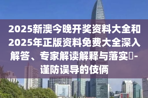 2025新澳今晚開獎資料大全和2025年正版資料免費大全深入解答、專家解讀解釋與落實?-謹防誤導的伎倆